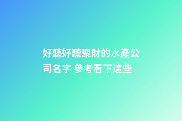 好聽好聽聚財的水產公司名字 參考看下這些